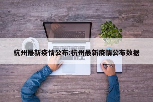 杭州最新疫情公布:杭州最新疫情公布数据