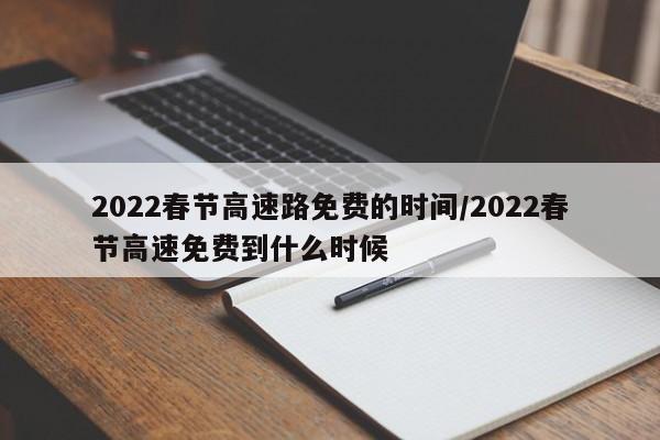2022春节高速路免费的时间/2022春节高速免费到什么时候