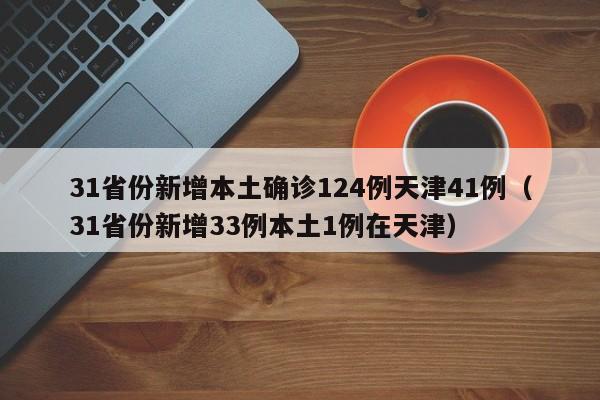 31省份新增本土确诊124例天津41例（31省份新增33例本土1例在天津）