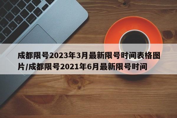 成都限号2023年3月最新限号时间表格图片/成都限号2021年6月最新限号时间