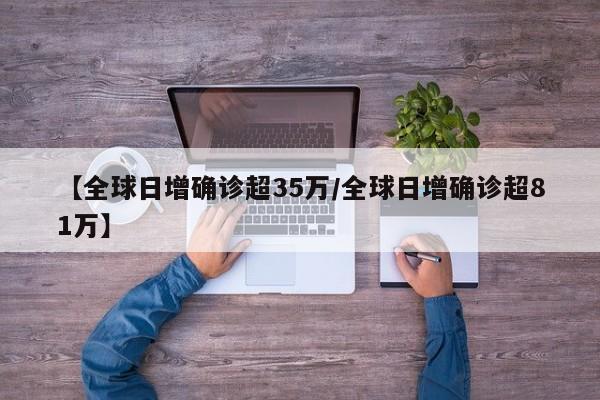 【全球日增确诊超35万/全球日增确诊超81万】