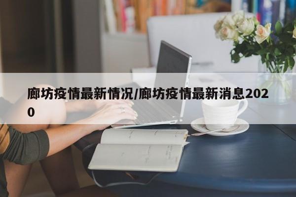 廊坊疫情最新情况/廊坊疫情最新消息2020
