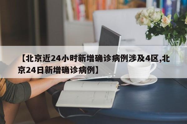 【北京近24小时新增确诊病例涉及4区,北京24日新增确诊病例】