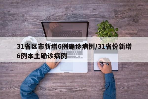 31省区市新增6例确诊病例/31省份新增6例本土确诊病例