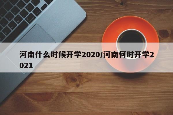 河南什么时候开学2020/河南何时开学2021