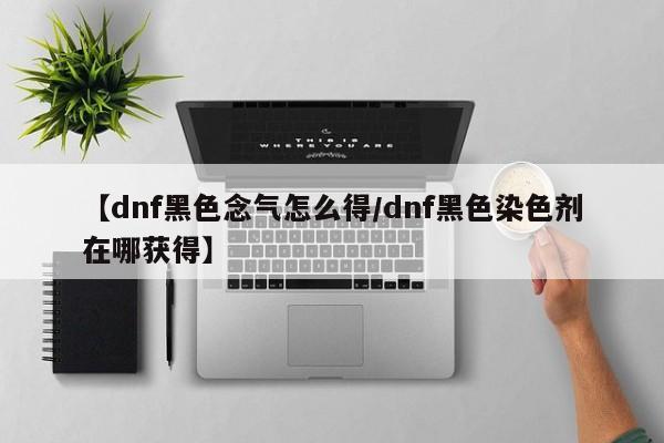 【dnf黑色念气怎么得/dnf黑色染色剂在哪获得】