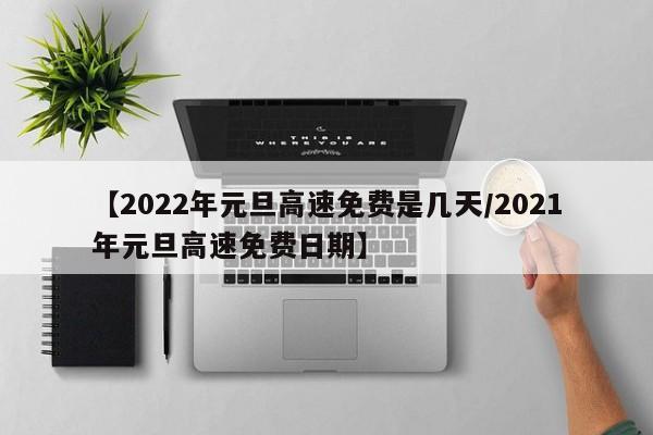 【2022年元旦高速免费是几天/2021年元旦高速免费日期】