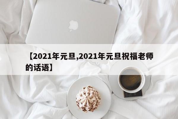 【2021年元旦,2021年元旦祝福老师的话语】