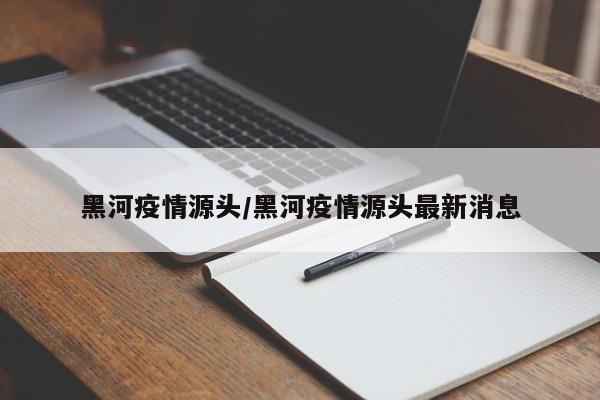 黑河疫情源头/黑河疫情源头最新消息