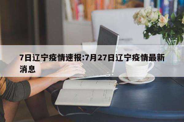 7日辽宁疫情速报:7月27日辽宁疫情最新消息