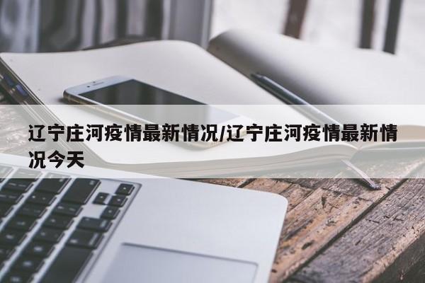 辽宁庄河疫情最新情况/辽宁庄河疫情最新情况今天
