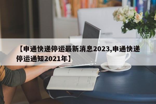【申通快递停运最新消息2023,申通快递停运通知2021年】