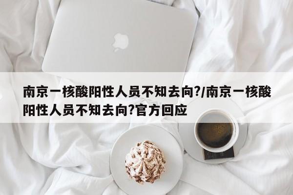 南京一核酸阳性人员不知去向?/南京一核酸阳性人员不知去向?官方回应