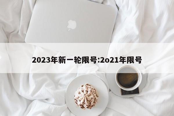 2023年新一轮限号:2o21年限号