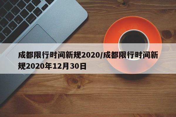 成都限行时间新规2020/成都限行时间新规2020年12月30日