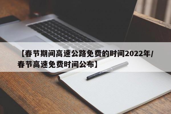 【春节期间高速公路免费的时间2022年/春节高速免费时间公布】