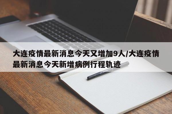 大连疫情最新消息今天又增加9人/大连疫情最新消息今天新增病例行程轨迹