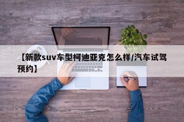 【新款suv车型柯迪亚克怎么样/汽车试驾预约】