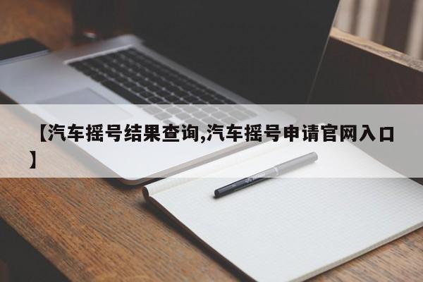 【汽车摇号结果查询,汽车摇号申请官网入口】