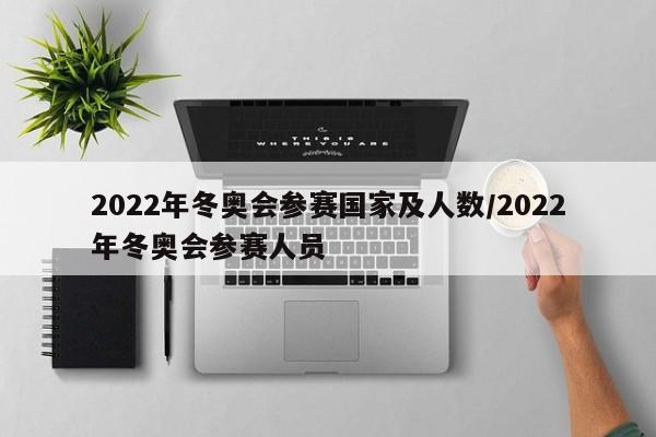 2022年冬奥会参赛国家及人数/2022年冬奥会参赛人员