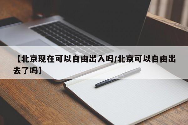 【北京现在可以自由出入吗/北京可以自由出去了吗】