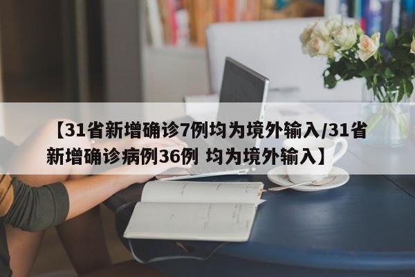【31省新增确诊7例均为境外输入/31省新增确诊病例36例 均为境外输入】