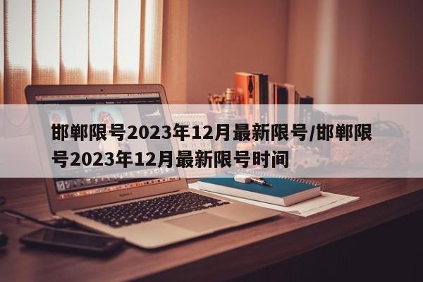 邯郸限号2023年12月最新限号/邯郸限号2023年12月最新限号时间