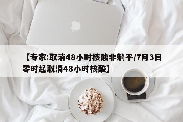 【专家:取消48小时核酸非躺平/7月3日零时起取消48小时核酸】