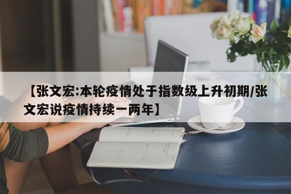 【张文宏:本轮疫情处于指数级上升初期/张文宏说疫情持续一两年】