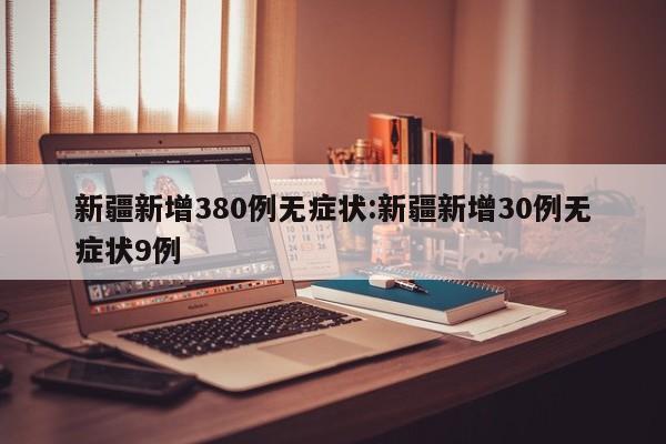 新疆新增380例无症状:新疆新增30例无症状9例