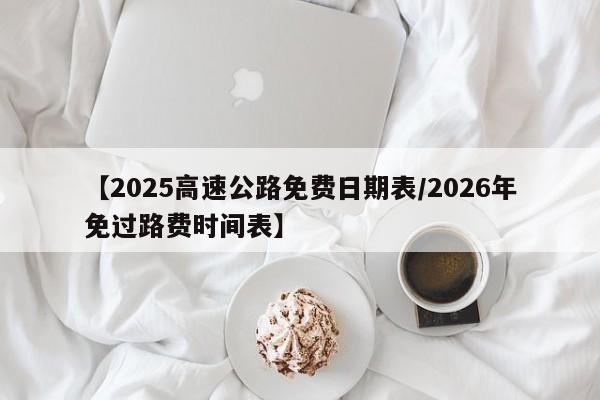 【2025高速公路免费日期表/2026年免过路费时间表】
