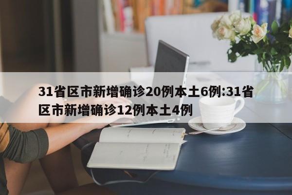 31省区市新增确诊20例本土6例:31省区市新增确诊12例本土4例