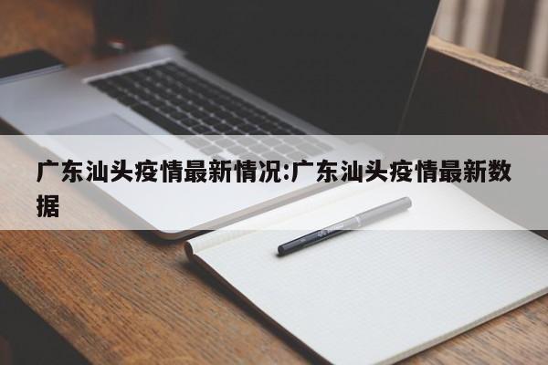 广东汕头疫情最新情况:广东汕头疫情最新数据