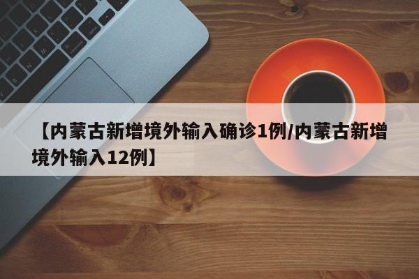 【内蒙古新增境外输入确诊1例/内蒙古新增境外输入12例】