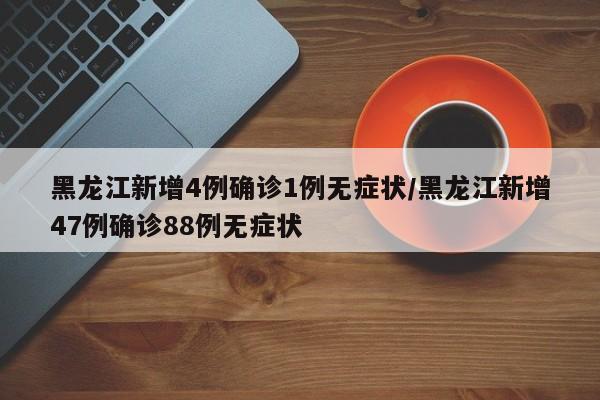 黑龙江新增4例确诊1例无症状/黑龙江新增47例确诊88例无症状