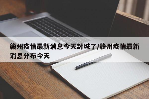赣州疫情最新消息今天封城了/赣州疫情最新消息分布今天
