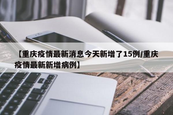 【重庆疫情最新消息今天新增了15例/重庆疫情最新新增病例】