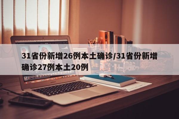 31省份新增26例本土确诊/31省份新增确诊27例本土20例