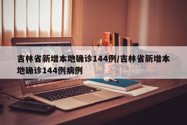 吉林省新增本地确诊144例/吉林省新增本地确诊144例病例